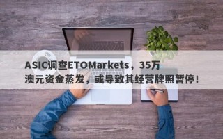 ASIC调查ETOMarkets，35万澳元资金蒸发，或导致其经营牌照暂停！