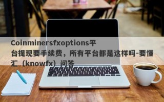 Coinminersfxoptions平台提现要手续费，所有平台都是这样吗-要懂汇（knowfx）问答