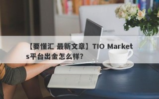 【要懂汇 最新文章】TIO Markets平台出金怎么样？
