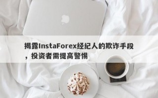 揭露InstaForex经纪人的欺诈手段，投资者需提高警惕