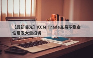 【最新曝光】KCM Trade交易不稳定性引发大量投诉