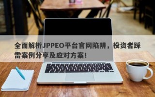 全面解析JPPEO平台官网陷阱，投资者踩雷案例分享及应对方案！