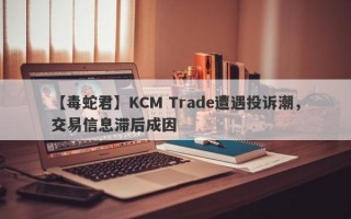 【毒蛇君】KCM Trade遭遇投诉潮，交易信息滞后成因