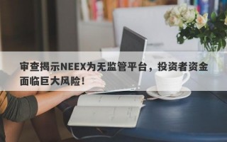 审查揭示NEEX为无监管平台，投资者资金面临巨大风险！