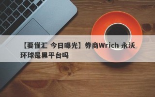 【要懂汇 今日曝光】券商Wrich 永沃环球是黑平台吗
