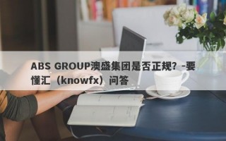 ABS GROUP澳盛集团是否正规？-要懂汇（knowfx）问答