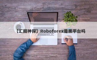 【汇圈神探】Roboforex是黑平台吗
