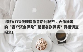 揭秘ATFX代理操作背后的秘密，合作推出的“客户资金保险”是否名副其实？真相调查报道！