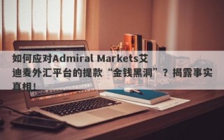 如何应对Admiral Markets艾迪麦外汇平台的提款“金钱黑洞”？揭露事实真相！