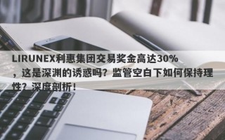 LIRUNEX利惠集团交易奖金高达30%，这是深渊的诱惑吗？监管空白下如何保持理性？深度剖析！