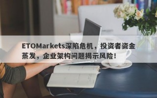 ETOMarkets深陷危机，投资者资金蒸发，企业架构问题揭示风险！