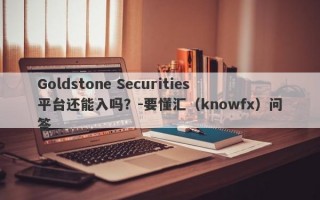 Goldstone Securities平台还能入吗？-要懂汇（knowfx）问答