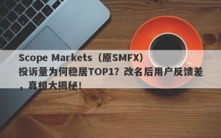 Scope Markets（原SMFX）投诉量为何稳居TOP1？改名后用户反馈差，真相大揭秘！