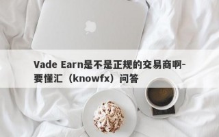 Vade Earn是不是正规的交易商啊-要懂汇（knowfx）问答