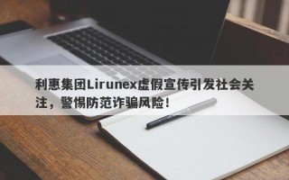 利惠集团Lirunex虚假宣传引发社会关注，警惕防范诈骗风险！