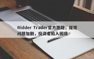 Ridder Trader官方跑路，提现问题加剧，投资者陷入困境