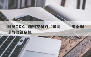 欧易OKX：加密交易的“黑洞”——安全漏洞与监管危机