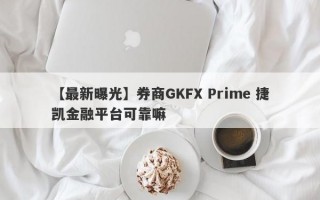 【最新曝光】券商GKFX Prime 捷凯金融平台可靠嘛
