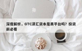 深度解析，GTC泽汇资本是黑平台吗？投资前必看