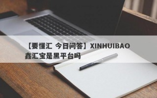 【要懂汇 今日问答】XINHUIBAO 鑫汇宝是黑平台吗
