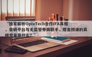 “独家解析OpixTech合作IFA真相，自研平台与无监管券商联手，赠金授课的真相究竟是什么？”