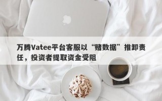 万腾Vatee平台客服以“赌数据”推卸责任，投资者提取资金受阻