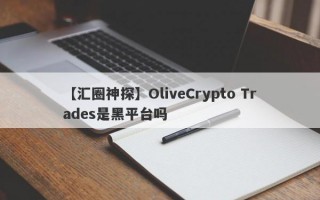 【汇圈神探】OliveCrypto Trades是黑平台吗
