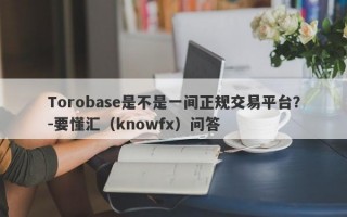 Torobase是不是一间正规交易平台？-要懂汇（knowfx）问答