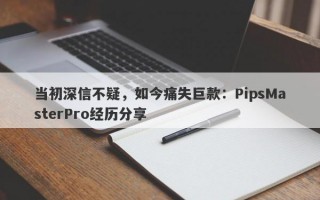 当初深信不疑，如今痛失巨款：PipsMasterPro经历分享