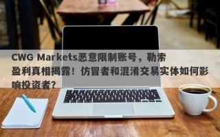 CWG Markets恶意限制账号，勒索盈利真相揭露！仿冒者和混淆交易实体如何影响投资者？