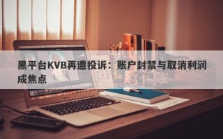 黑平台KVB再遭投诉：账户封禁与取消利润成焦点