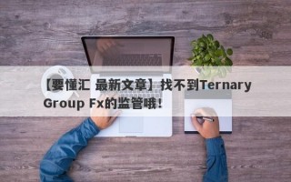 【要懂汇 最新文章】找不到Ternary Group Fx的监管哦！
