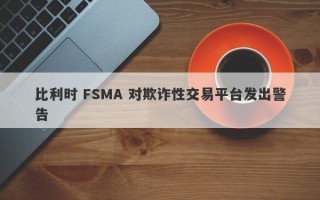 比利时 FSMA 对欺诈性交易平台发出警告