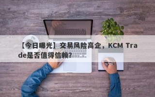 【今日曝光】交易风险高企，KCM Trade是否值得信赖？