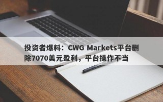 投资者爆料：CWG Markets平台删除7070美元盈利，平台操作不当