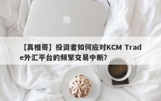 【真相哥】投资者如何应对KCM Trade外汇平台的频繁交易中断？