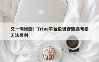 又一例惨剧！Trive平台投资者遭遇亏损无法盈利