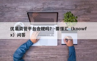 优易资管平台合规吗？-要懂汇（knowfx）问答