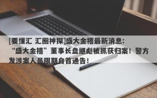 [要懂汇 汇圈神探]盛大金禧最新消息: “盛大金禧”董事长盘继彪被抓获归案！警方发涉案人员限期自首通告！