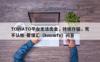 TOPIATO平台无法出金，持续诈骗，死不认帐-要懂汇（knowfx）问答