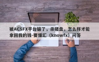 被ACSFX平台骗了，杀猪盘，怎么样才能拿回我的钱-要懂汇（knowfx）问答