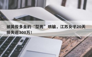 被英俊多金的“型男”哄骗，江苏女子20天损失近300万！