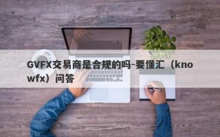 GVFX交易商是合规的吗-要懂汇（knowfx）问答