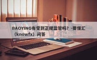 BAOYING有受到正规监管吗？-要懂汇（knowfx）问答