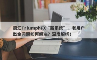 德汇TriumphFX“新系统”，老用户出金问题如何解决？深度解析！