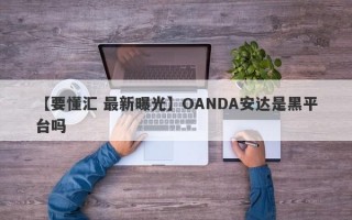 【要懂汇 最新曝光】OANDA安达是黑平台吗
