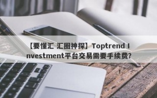 【要懂汇 汇圈神探】Toptrend Investment平台交易需要手续费？
