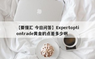 【要懂汇 今日问答】Expertoptiontrade黄金的点差多少啊
