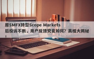 原SMFX转型Scope Markets后投诉不断，用户反馈究竟如何？真相大揭秘！