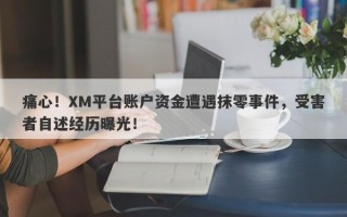 痛心！XM平台账户资金遭遇抹零事件，受害者自述经历曝光！